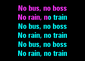 No bus, no boss
No rain, no train
No bus, no boss

No rain. no train
No bus, no boss
No rain, no train