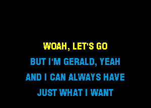 WOAH, LET'S GO

BUT I'M GERALD, YEAH
AND I CAN ALWAYS HAVE
JUST WHAT I WANT