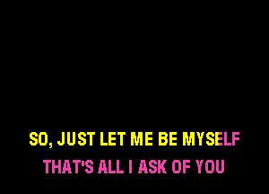 SO, JUST LET ME BE MYSELF
THAT'S ALL I ASK OF YOU