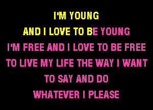 I'M YOUNG
MID I LOVE TO BE YOUNG
I'M FREE MID I LOVE TO BE FREE
TO LIVE MY LIFE THE WAY I WANT
TO SAY MID DO
WHATEVER I PLEASE