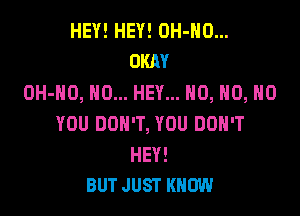 HEY! HEY! OH-NO...
OKAY

OH-HO, NO... HEY... H0, H0, H0

YOU DON'T, YOU DON'T

HEY!
BUT JUST KNOW