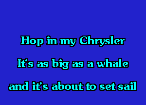 Hop in my Chrysler
It's as big as a whale

and it's about to set sail