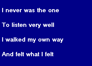 I never was the one

To listen very well

I walked my own way

And felt what I felt