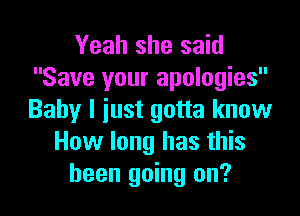 Yeah she said
Save your apologies

Baby I iust gotta know
How long has this
been going on?