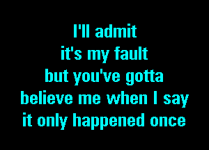 I'll admit
it's my fault

but you've gotta
believe me when I say
it only happened once