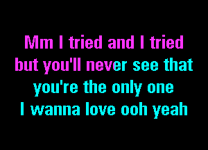 Mm I tried and I tried
but you'll never see that
you're the only one
I wanna love ooh yeah