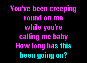 You've been creeping
round on me
while you're

calling me baby
How long has this
been going on?