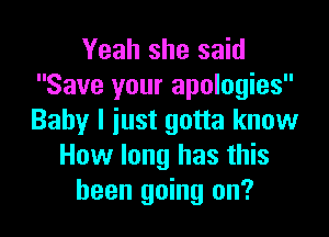 Yeah she said
Save your apologies

Baby I iust gotta know
How long has this
been going on?