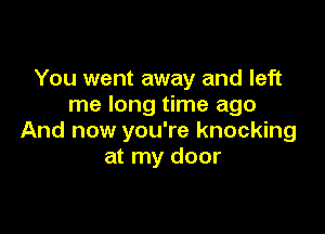 You went away and left
me long time ago

And now you're knocking
at my door