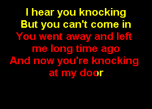 I hear you knocking
But you can't come in
You went away and left
me long time ago
And now you're knocking
at my door