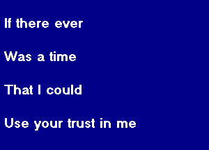 If there ever

Was a time

That I could

Use your trust in me