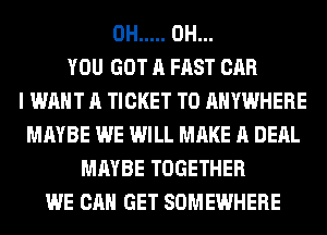 0H ..... 0H...
YOU GOT A FAST CAR
I WANT A TICKET T0 ANYWHERE
MAYBE WE WILL MAKE A DEAL
MAYBE TOGETHER
WE CAN GET SOMEWHERE
