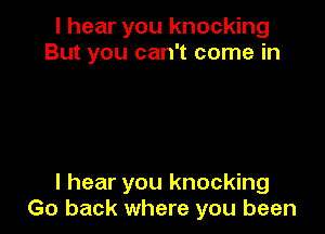 I hear you knocking
But you can't come in

I hear you knocking
Go back where you been