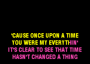 'CAUSE ONCE UPON A TIME
YOU WERE MY EVERYTHIH'
IT'S CLEAR TO SEE THAT TIME
HASH'T CHANGED A THING