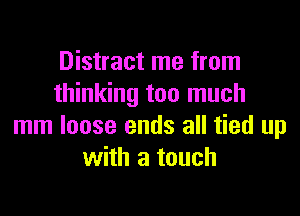 Distract me from
thinking too much

mm loose ends all tied up
with a touch