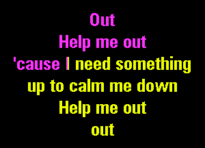 Out
Help me out
'cause I need something

up to calm me down
Help me out
out