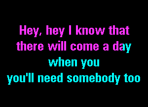 Hey, hey I know that
there will come a clayr

when you
you'll need somebody too