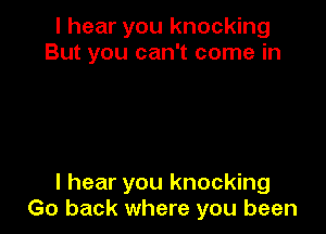 I hear you knocking
But you can't come in

I hear you knocking
Go back where you been