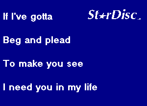 If I've gotta 5 qu'DI'S C .

Beg and plead
To make you see

I need you in my life