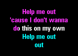 Help me out
'cause I don't wanna

do this on my own
Help me out
out