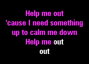 Help me out
'cause I need something

up to calm me down
Help me out
out