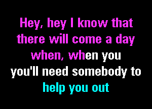 Hey, hey I know that
there will come a day
when, when you
you'll need somebody to
help you out