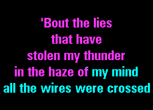 'Bout the lies
that have
stolen my thunder
in the haze of my mind
all the wires were crossed