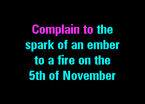 Complain to the
spark of an ember

to a fire on the
5th of November