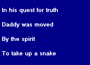 In his quest for truth
Daddy was moved

By the spirit

To take up a snake