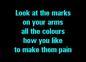 Look at the marks
on your arms

all the colours
how you like
to make them pain