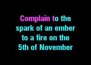 Complain to the
spark of an ember

to a fire on the
5th of November