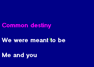 We were meant to be

Me and you