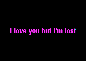 I love you but I'm lost