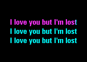 I love you but I'm lost

I love you but I'm lost
I love you but I'm lost