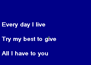 Every day I live

Try my best to give

All I have to you