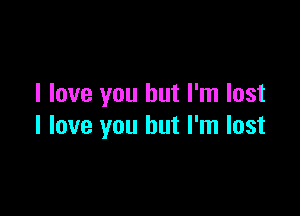 I love you but I'm lost

I love you but I'm lost