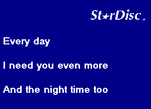 StuH'Disc.

Every day
I need you even more

And the night time too
