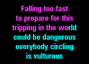 Falling too fast
to prepare for this
tripping in the world
could be dangerous
everybody circling
is vulturous