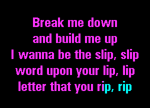 Break me down
and build me up
I wanna be the slip, slip
word upon your lip, lip
letter that you rip, rip