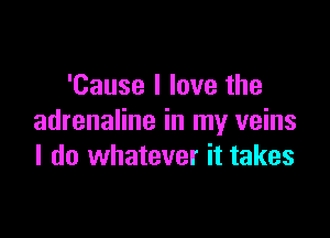 'Cause I love the

adrenaline in my veins
I do whatever it takes