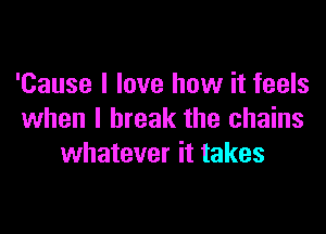 'Cause I love how it feels

when I break the chains
whatever it takes