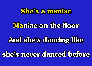She's a maniac
Maniac on the floor

And she's dancing like

she's never danced before