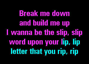 Break me down
and build me up
I wanna be the slip, slip
word upon your lip, lip
letter that you rip, rip