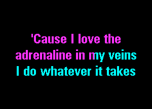 'Cause I love the

adrenaline in my veins
I do whatever it takes