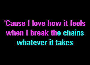 'Cause I love how it feels

when I break the chains
whatever it takes