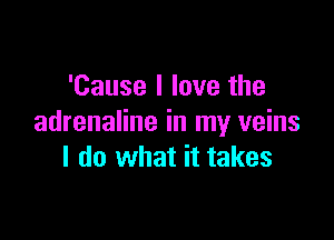 'Cause I love the

adrenaline in my veins
I do what it takes