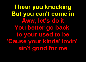 I hear you knocking
But you can't come in
Aww, let's do it
You better go back
to your used to be
'Cause your kinda' lovin'
ain't good for me