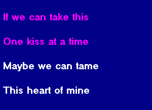 Maybe we can tame

This heart of mine