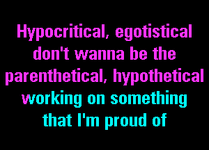 Hypocritical, egotistical
don't wanna be the
parenthetical, hypothetical
working on something
that I'm proud of