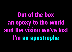 Out of the box
an epoxy to the world

and the vision we've last
I'm an apostrophe